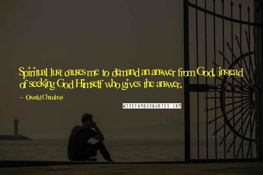 Oswald Chambers Quotes: Spiritual lust causes me to demand an answer from God, instead of seeking God Himself who gives the answer.