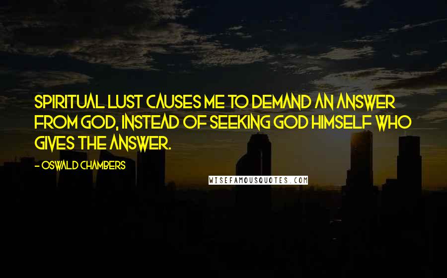 Oswald Chambers Quotes: Spiritual lust causes me to demand an answer from God, instead of seeking God Himself who gives the answer.