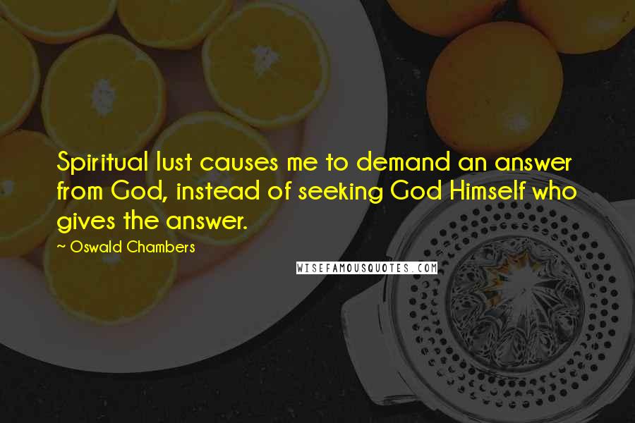 Oswald Chambers Quotes: Spiritual lust causes me to demand an answer from God, instead of seeking God Himself who gives the answer.