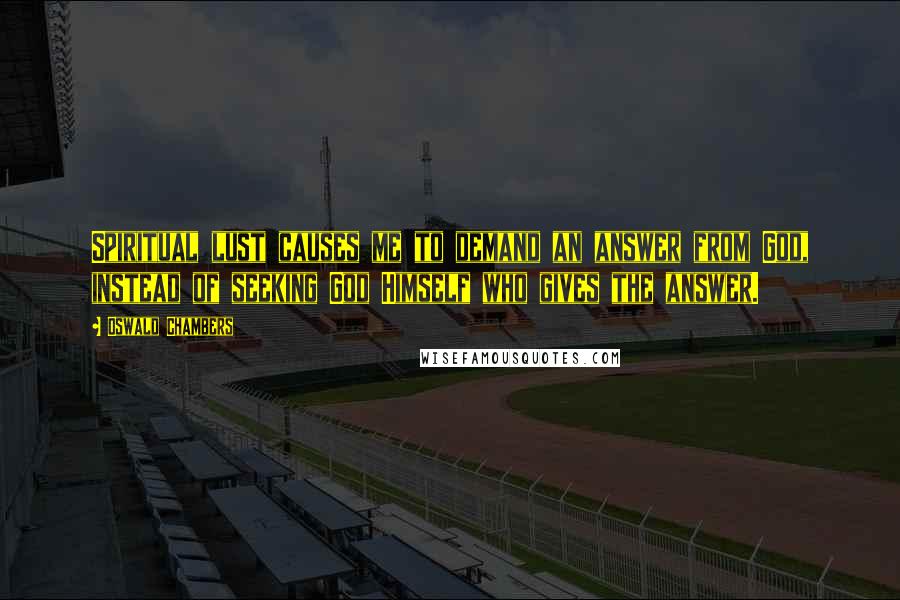 Oswald Chambers Quotes: Spiritual lust causes me to demand an answer from God, instead of seeking God Himself who gives the answer.