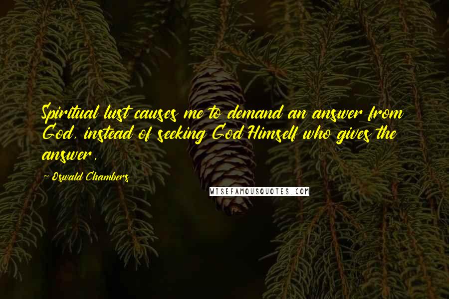 Oswald Chambers Quotes: Spiritual lust causes me to demand an answer from God, instead of seeking God Himself who gives the answer.