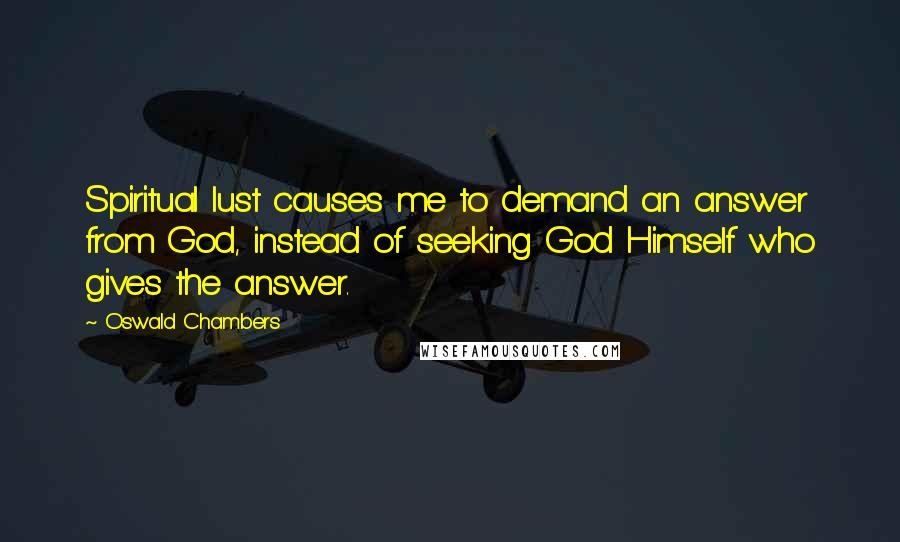 Oswald Chambers Quotes: Spiritual lust causes me to demand an answer from God, instead of seeking God Himself who gives the answer.