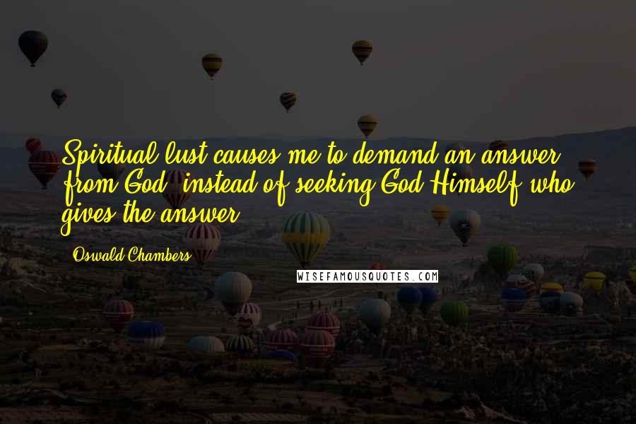 Oswald Chambers Quotes: Spiritual lust causes me to demand an answer from God, instead of seeking God Himself who gives the answer.