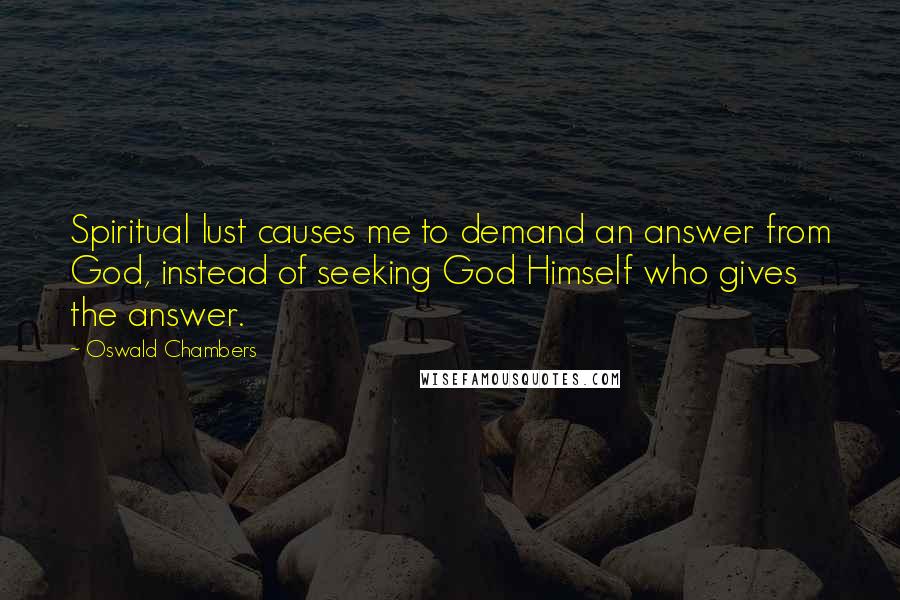 Oswald Chambers Quotes: Spiritual lust causes me to demand an answer from God, instead of seeking God Himself who gives the answer.