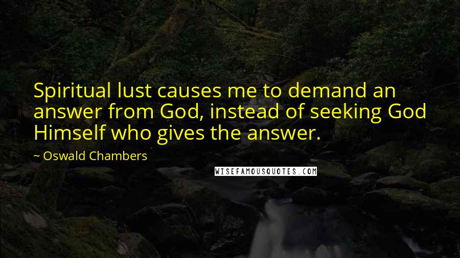 Oswald Chambers Quotes: Spiritual lust causes me to demand an answer from God, instead of seeking God Himself who gives the answer.