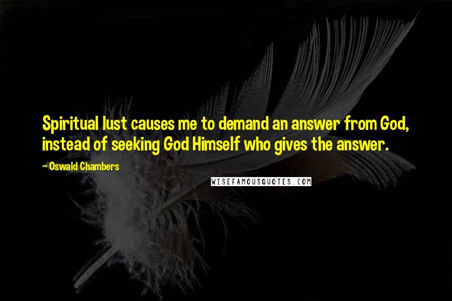 Oswald Chambers Quotes: Spiritual lust causes me to demand an answer from God, instead of seeking God Himself who gives the answer.