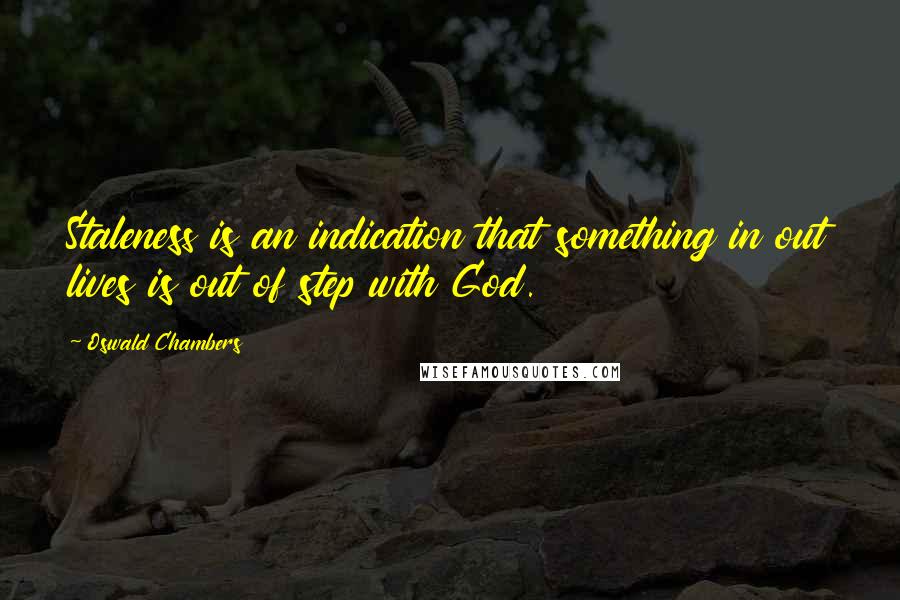 Oswald Chambers Quotes: Staleness is an indication that something in out lives is out of step with God.