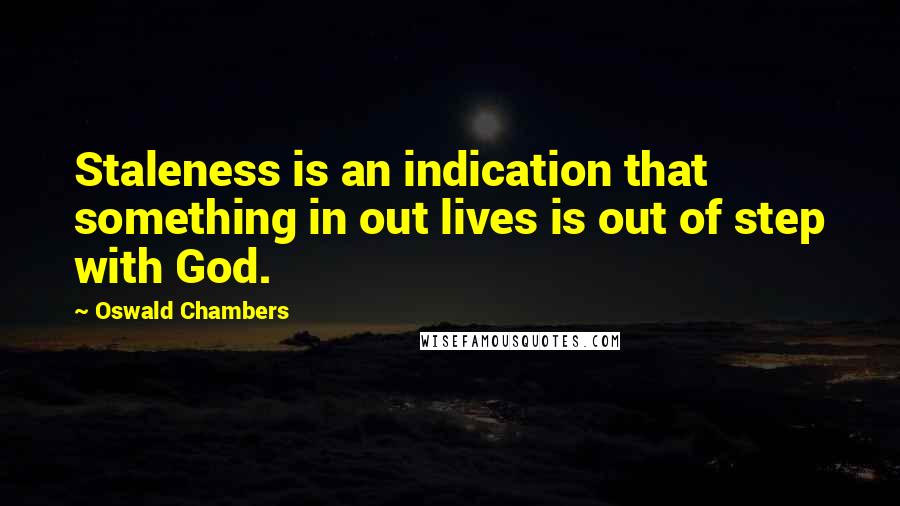 Oswald Chambers Quotes: Staleness is an indication that something in out lives is out of step with God.