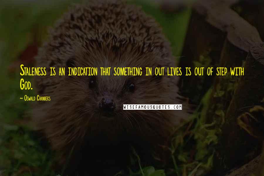 Oswald Chambers Quotes: Staleness is an indication that something in out lives is out of step with God.