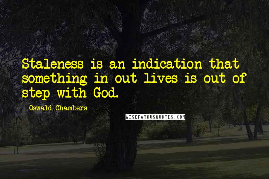 Oswald Chambers Quotes: Staleness is an indication that something in out lives is out of step with God.