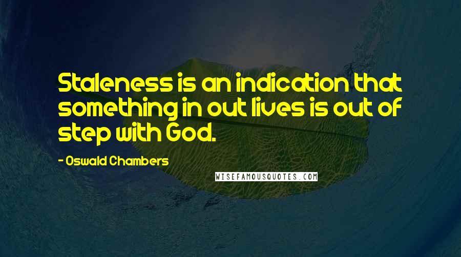Oswald Chambers Quotes: Staleness is an indication that something in out lives is out of step with God.