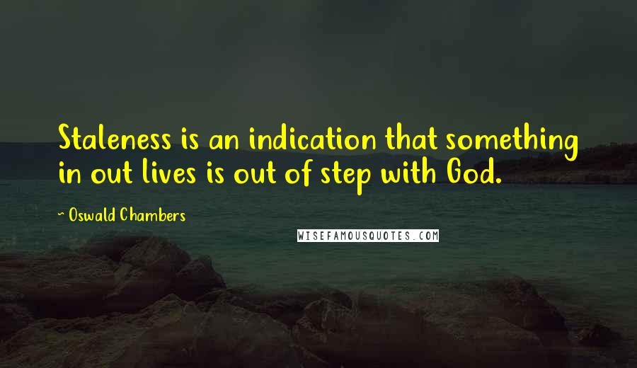 Oswald Chambers Quotes: Staleness is an indication that something in out lives is out of step with God.