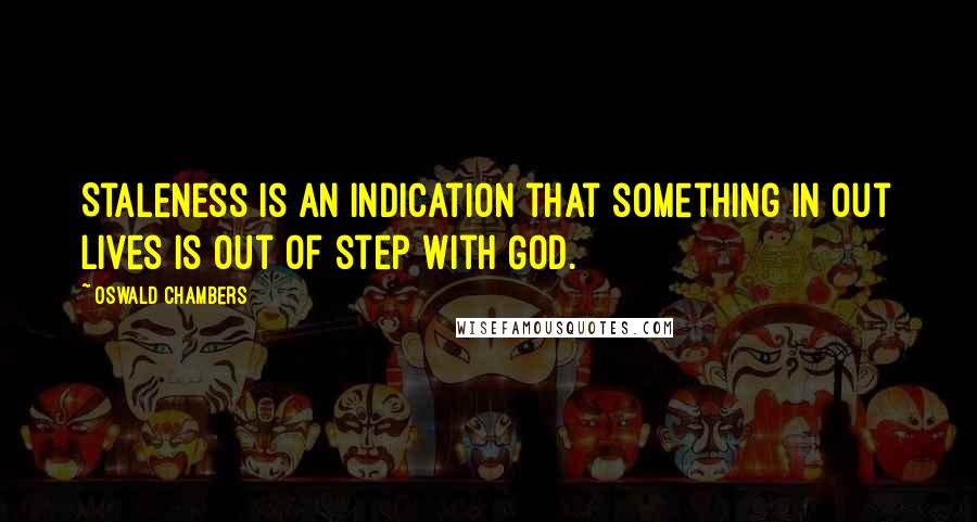 Oswald Chambers Quotes: Staleness is an indication that something in out lives is out of step with God.