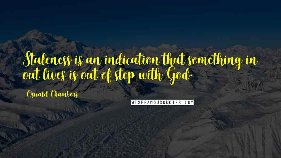 Oswald Chambers Quotes: Staleness is an indication that something in out lives is out of step with God.