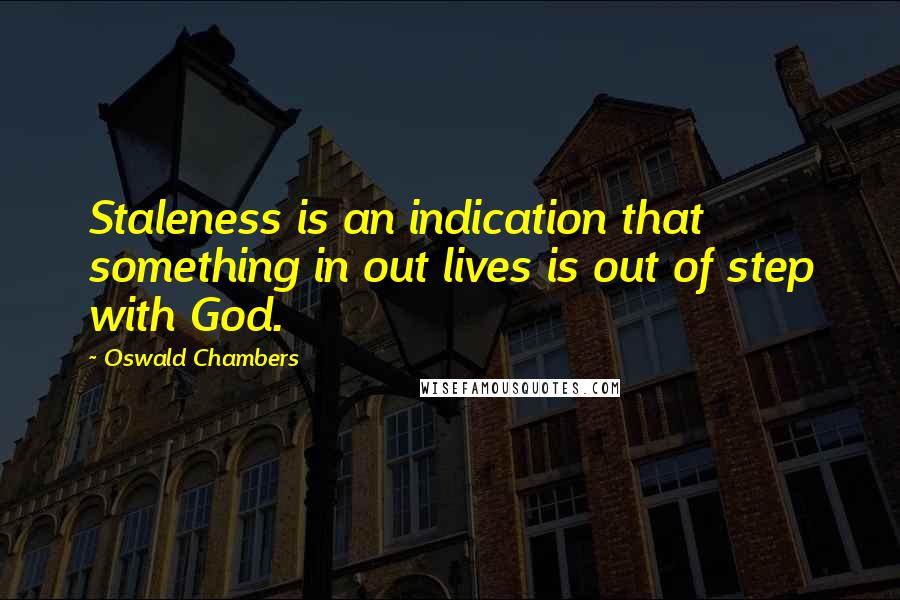 Oswald Chambers Quotes: Staleness is an indication that something in out lives is out of step with God.