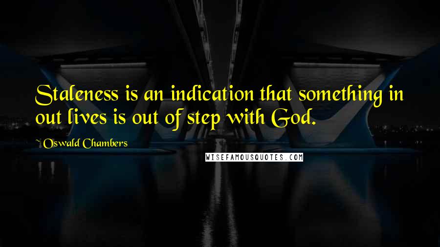 Oswald Chambers Quotes: Staleness is an indication that something in out lives is out of step with God.