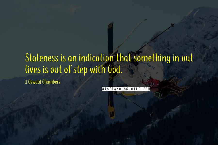 Oswald Chambers Quotes: Staleness is an indication that something in out lives is out of step with God.