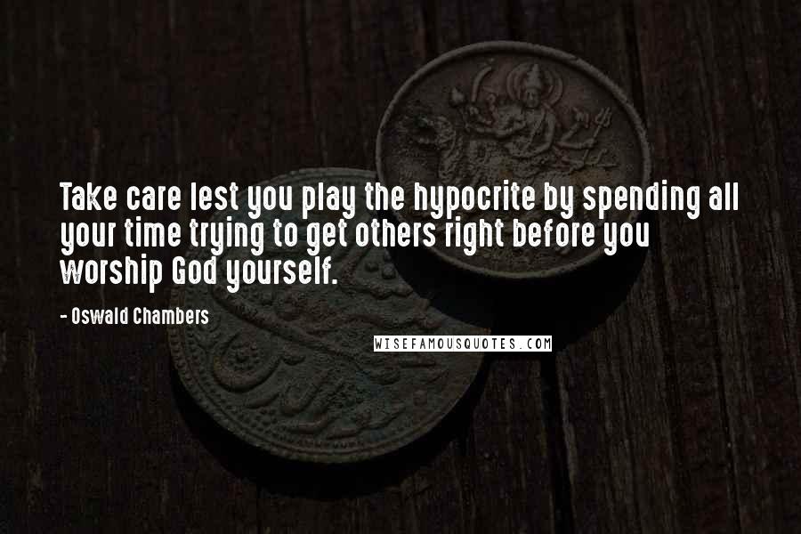 Oswald Chambers Quotes: Take care lest you play the hypocrite by spending all your time trying to get others right before you worship God yourself.