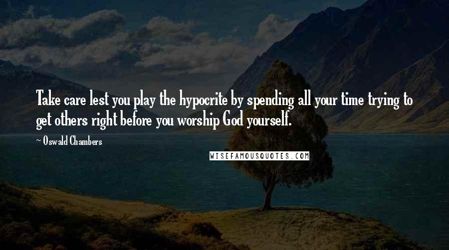 Oswald Chambers Quotes: Take care lest you play the hypocrite by spending all your time trying to get others right before you worship God yourself.
