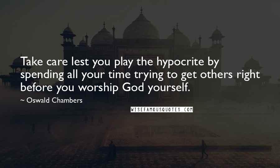 Oswald Chambers Quotes: Take care lest you play the hypocrite by spending all your time trying to get others right before you worship God yourself.