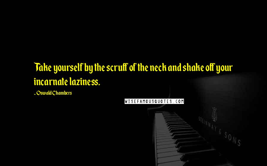 Oswald Chambers Quotes: Take yourself by the scruff of the neck and shake off your incarnate laziness.