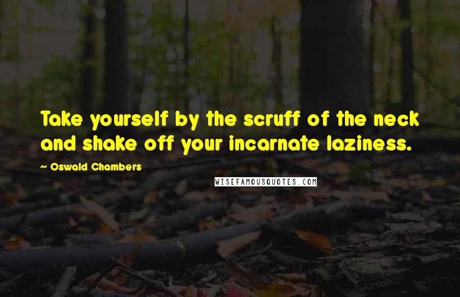 Oswald Chambers Quotes: Take yourself by the scruff of the neck and shake off your incarnate laziness.