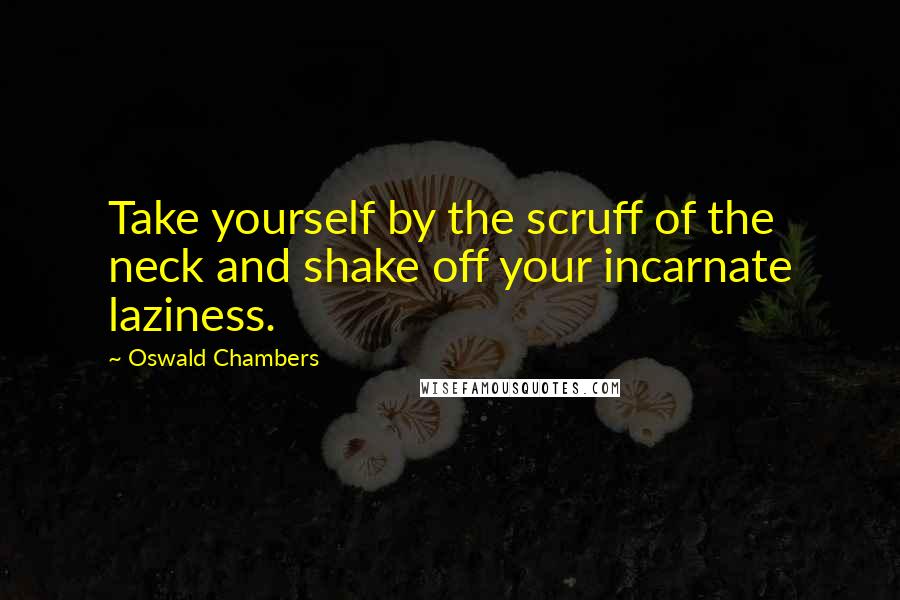 Oswald Chambers Quotes: Take yourself by the scruff of the neck and shake off your incarnate laziness.