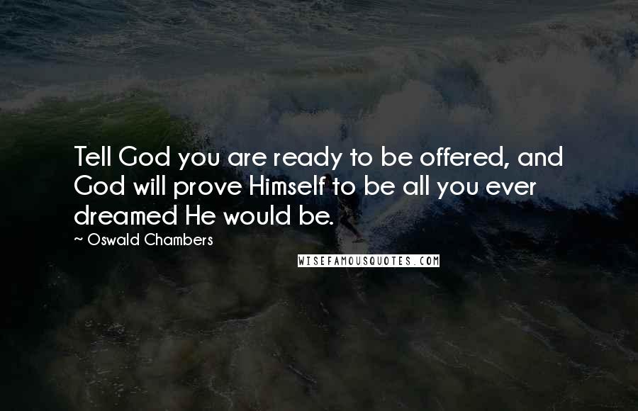 Oswald Chambers Quotes: Tell God you are ready to be offered, and God will prove Himself to be all you ever dreamed He would be.