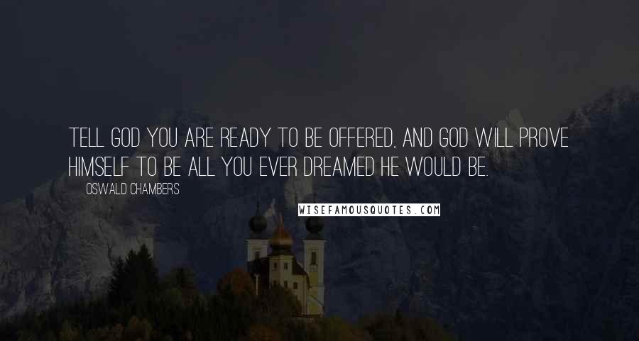 Oswald Chambers Quotes: Tell God you are ready to be offered, and God will prove Himself to be all you ever dreamed He would be.