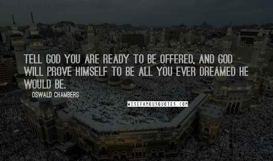 Oswald Chambers Quotes: Tell God you are ready to be offered, and God will prove Himself to be all you ever dreamed He would be.