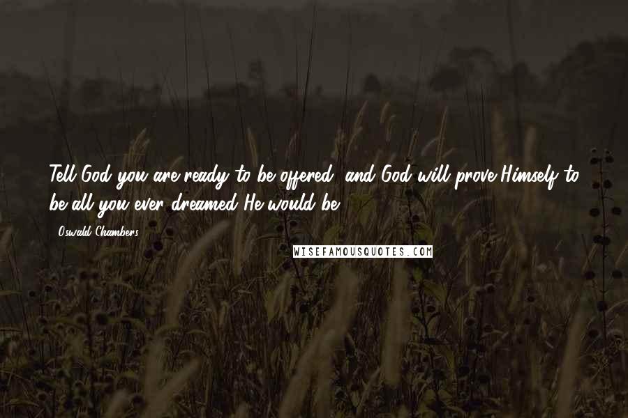 Oswald Chambers Quotes: Tell God you are ready to be offered, and God will prove Himself to be all you ever dreamed He would be.