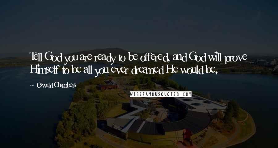 Oswald Chambers Quotes: Tell God you are ready to be offered, and God will prove Himself to be all you ever dreamed He would be.