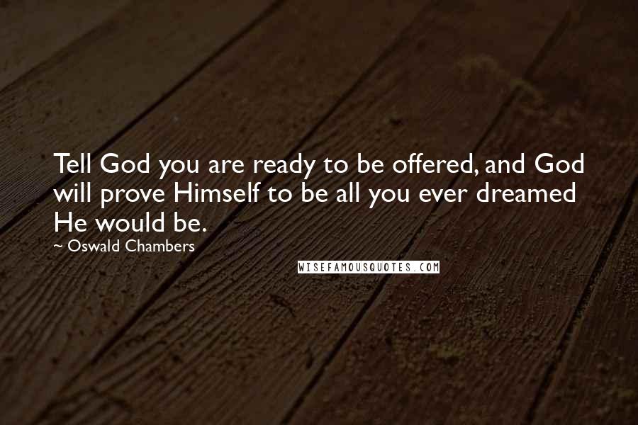 Oswald Chambers Quotes: Tell God you are ready to be offered, and God will prove Himself to be all you ever dreamed He would be.