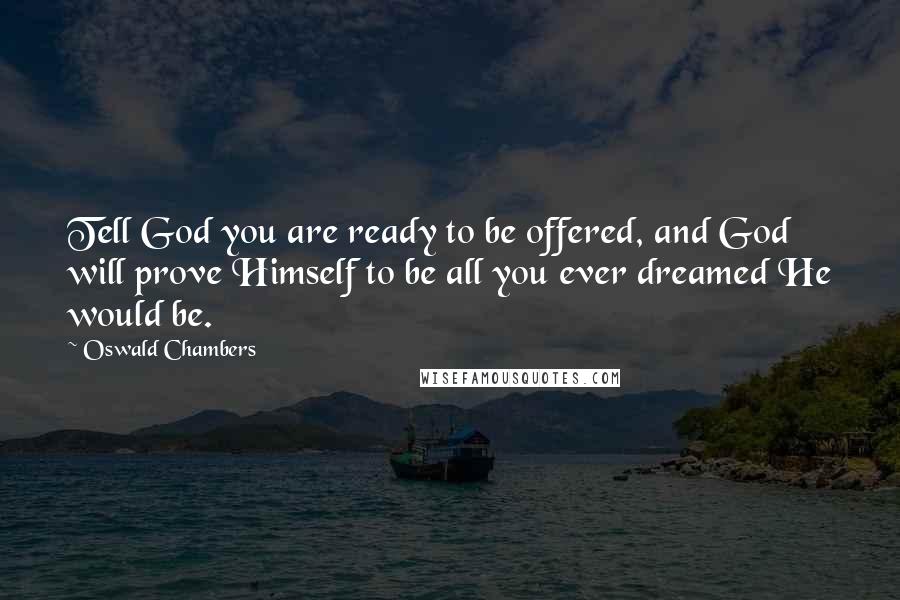 Oswald Chambers Quotes: Tell God you are ready to be offered, and God will prove Himself to be all you ever dreamed He would be.