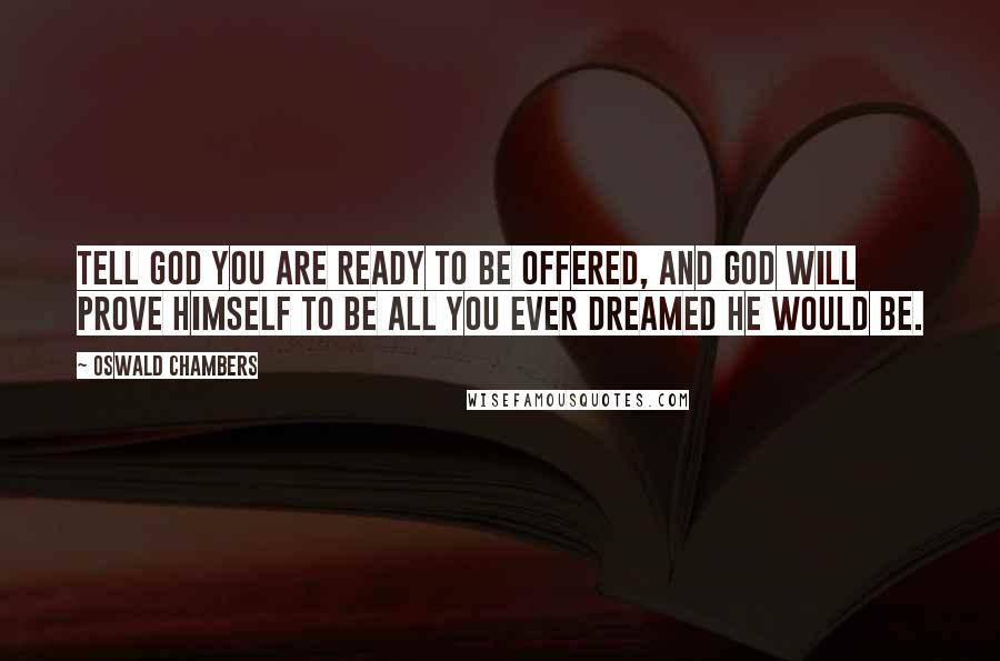 Oswald Chambers Quotes: Tell God you are ready to be offered, and God will prove Himself to be all you ever dreamed He would be.