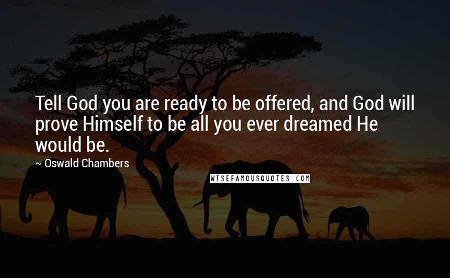 Oswald Chambers Quotes: Tell God you are ready to be offered, and God will prove Himself to be all you ever dreamed He would be.