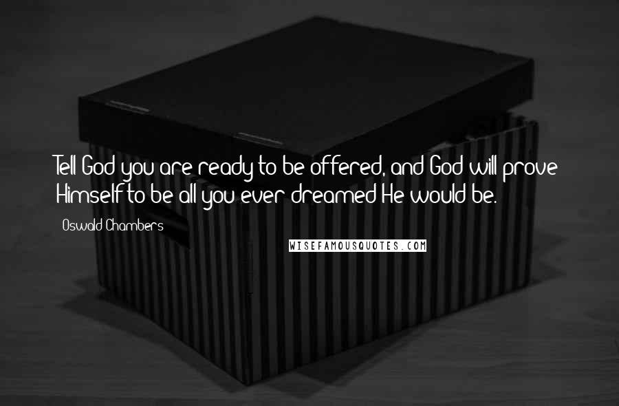 Oswald Chambers Quotes: Tell God you are ready to be offered, and God will prove Himself to be all you ever dreamed He would be.