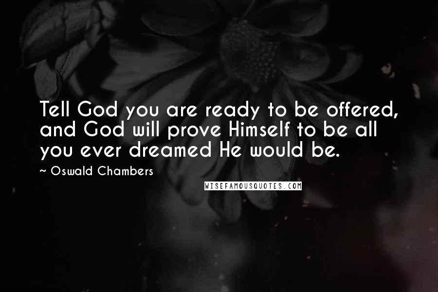 Oswald Chambers Quotes: Tell God you are ready to be offered, and God will prove Himself to be all you ever dreamed He would be.