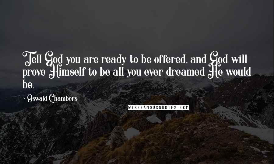 Oswald Chambers Quotes: Tell God you are ready to be offered, and God will prove Himself to be all you ever dreamed He would be.