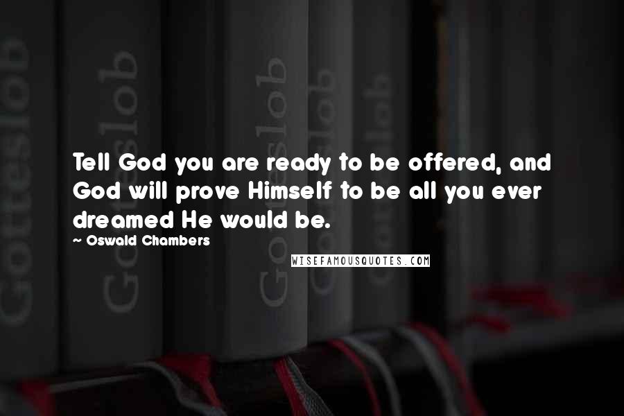 Oswald Chambers Quotes: Tell God you are ready to be offered, and God will prove Himself to be all you ever dreamed He would be.