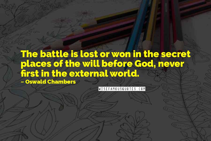 Oswald Chambers Quotes: The battle is lost or won in the secret places of the will before God, never first in the external world.