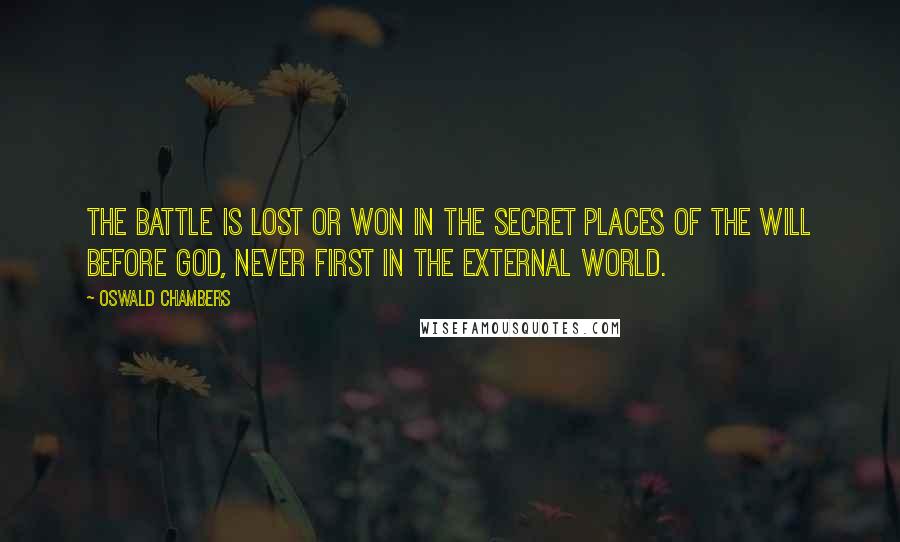 Oswald Chambers Quotes: The battle is lost or won in the secret places of the will before God, never first in the external world.