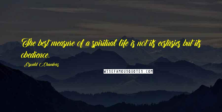Oswald Chambers Quotes: The best measure of a spiritual life is not its ecstasies but its obedience.
