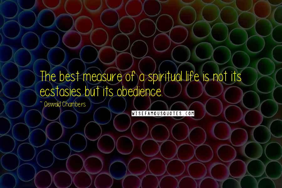 Oswald Chambers Quotes: The best measure of a spiritual life is not its ecstasies but its obedience.