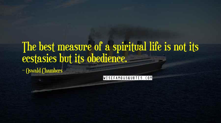Oswald Chambers Quotes: The best measure of a spiritual life is not its ecstasies but its obedience.