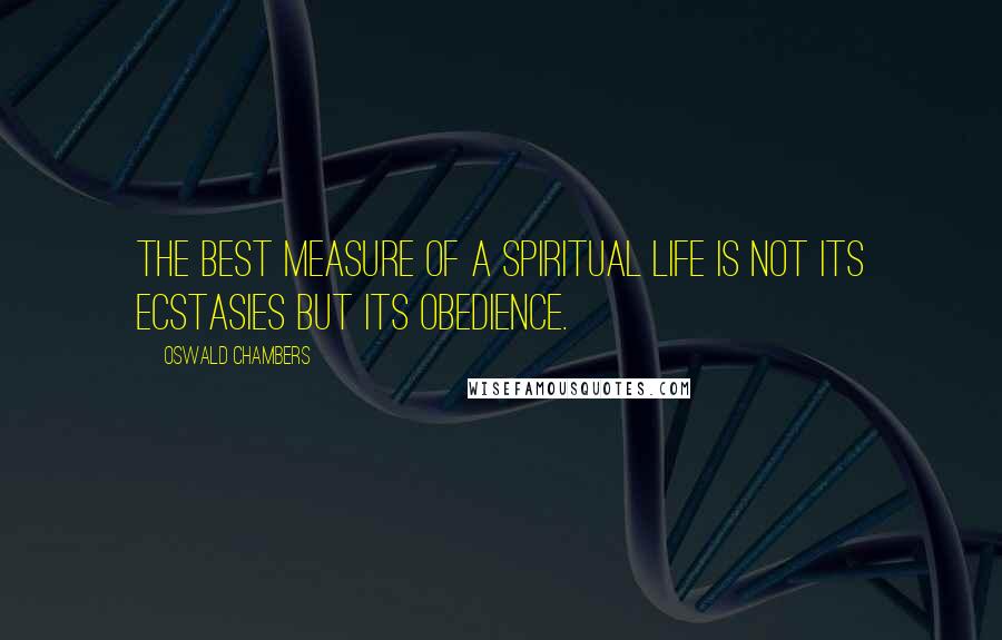 Oswald Chambers Quotes: The best measure of a spiritual life is not its ecstasies but its obedience.