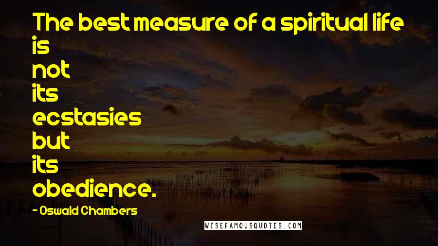 Oswald Chambers Quotes: The best measure of a spiritual life is not its ecstasies but its obedience.