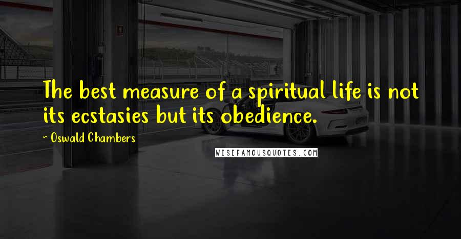 Oswald Chambers Quotes: The best measure of a spiritual life is not its ecstasies but its obedience.