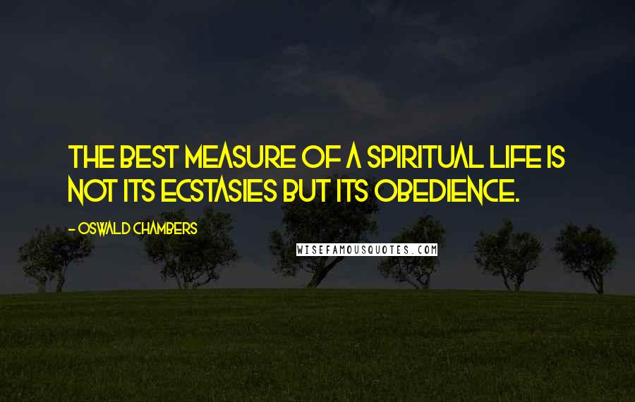 Oswald Chambers Quotes: The best measure of a spiritual life is not its ecstasies but its obedience.