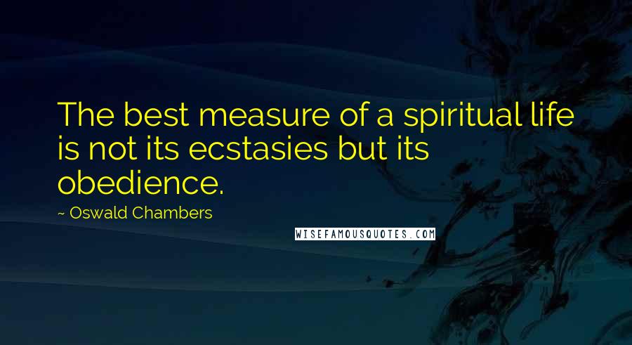 Oswald Chambers Quotes: The best measure of a spiritual life is not its ecstasies but its obedience.